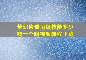 梦幻逍遥顶级技能多少钱一个啊视频教程下载