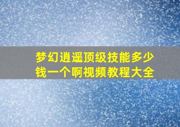 梦幻逍遥顶级技能多少钱一个啊视频教程大全