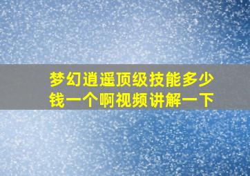 梦幻逍遥顶级技能多少钱一个啊视频讲解一下