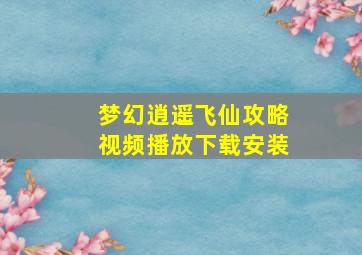 梦幻逍遥飞仙攻略视频播放下载安装