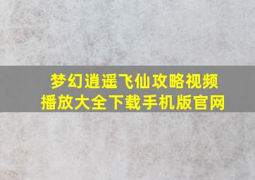 梦幻逍遥飞仙攻略视频播放大全下载手机版官网