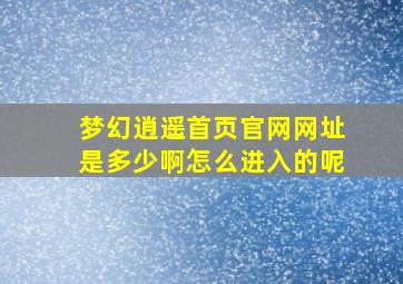 梦幻逍遥首页官网网址是多少啊怎么进入的呢