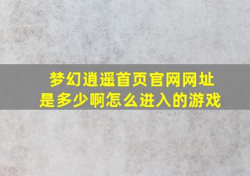 梦幻逍遥首页官网网址是多少啊怎么进入的游戏