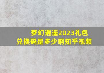 梦幻逍遥2023礼包兑换码是多少啊知乎视频