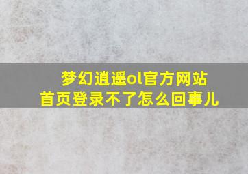 梦幻逍遥ol官方网站首页登录不了怎么回事儿