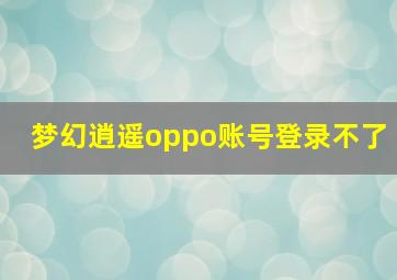 梦幻逍遥oppo账号登录不了