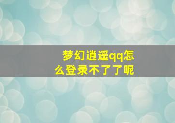 梦幻逍遥qq怎么登录不了了呢