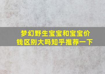 梦幻野生宝宝和宝宝价钱区别大吗知乎推荐一下