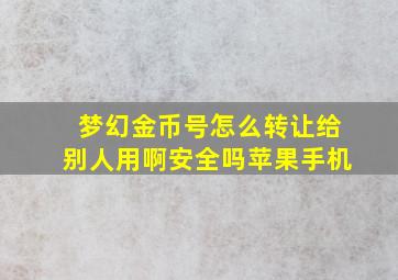 梦幻金币号怎么转让给别人用啊安全吗苹果手机