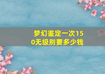 梦幻鉴定一次150无级别要多少钱