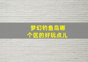 梦幻钓鱼岛哪个区的好玩点儿