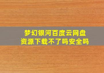 梦幻银河百度云网盘资源下载不了吗安全吗