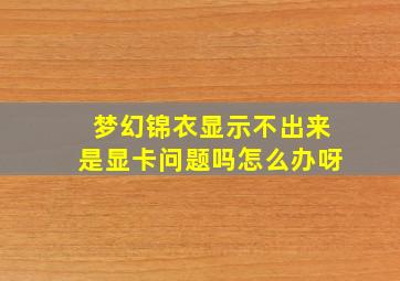 梦幻锦衣显示不出来是显卡问题吗怎么办呀