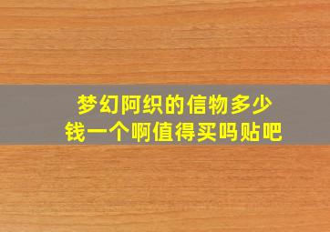 梦幻阿织的信物多少钱一个啊值得买吗贴吧