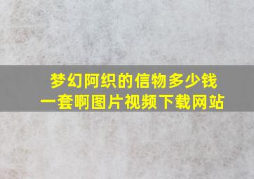 梦幻阿织的信物多少钱一套啊图片视频下载网站