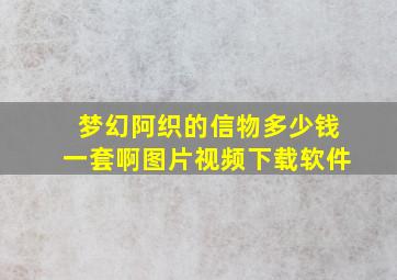 梦幻阿织的信物多少钱一套啊图片视频下载软件