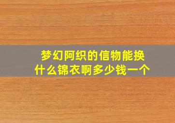 梦幻阿织的信物能换什么锦衣啊多少钱一个