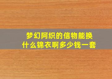 梦幻阿织的信物能换什么锦衣啊多少钱一套