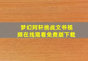 梦幻阿轩挑战文爷视频在线观看免费版下载