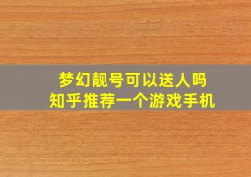 梦幻靓号可以送人吗知乎推荐一个游戏手机