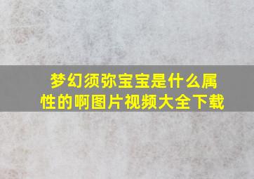 梦幻须弥宝宝是什么属性的啊图片视频大全下载