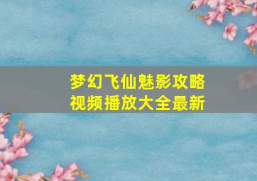 梦幻飞仙魅影攻略视频播放大全最新