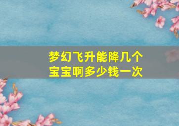 梦幻飞升能降几个宝宝啊多少钱一次