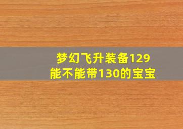 梦幻飞升装备129能不能带130的宝宝