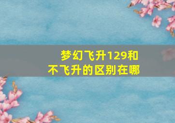 梦幻飞升129和不飞升的区别在哪