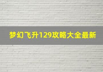 梦幻飞升129攻略大全最新