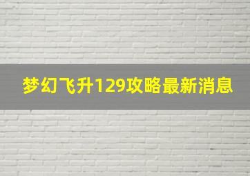 梦幻飞升129攻略最新消息