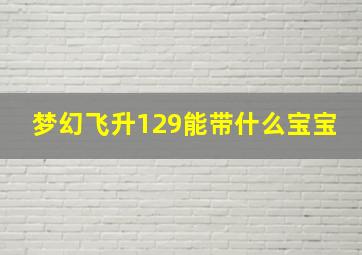 梦幻飞升129能带什么宝宝