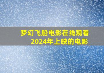 梦幻飞船电影在线观看2024年上映的电影