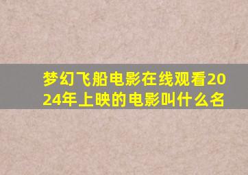 梦幻飞船电影在线观看2024年上映的电影叫什么名