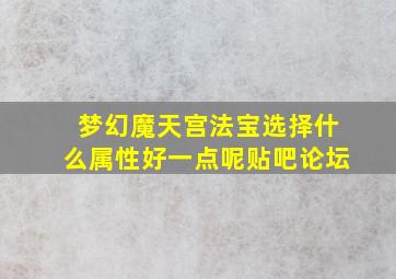 梦幻魔天宫法宝选择什么属性好一点呢贴吧论坛