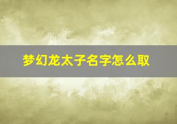 梦幻龙太子名字怎么取