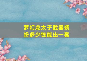 梦幻龙太子武器装扮多少钱能出一套