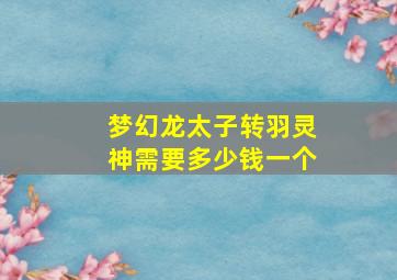 梦幻龙太子转羽灵神需要多少钱一个