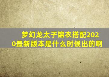 梦幻龙太子锦衣搭配2020最新版本是什么时候出的啊