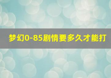 梦幻0-85剧情要多久才能打