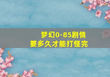 梦幻0-85剧情要多久才能打怪完