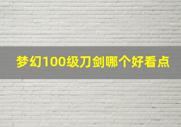 梦幻100级刀剑哪个好看点