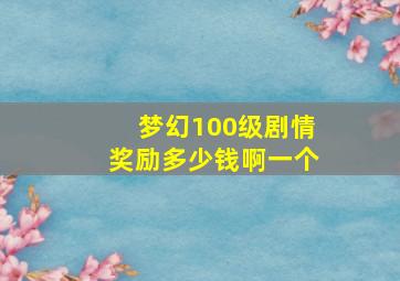 梦幻100级剧情奖励多少钱啊一个