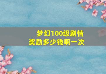 梦幻100级剧情奖励多少钱啊一次