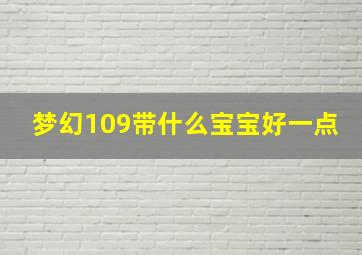 梦幻109带什么宝宝好一点