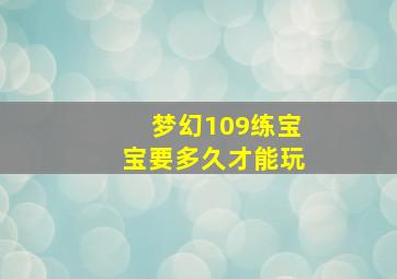 梦幻109练宝宝要多久才能玩