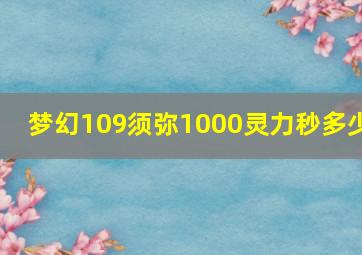 梦幻109须弥1000灵力秒多少