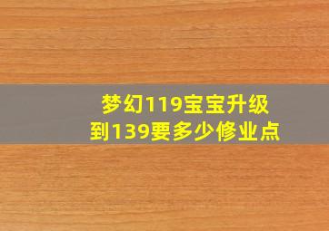 梦幻119宝宝升级到139要多少修业点