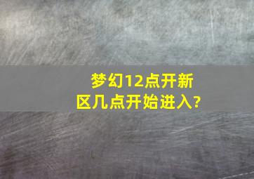 梦幻12点开新区几点开始进入?