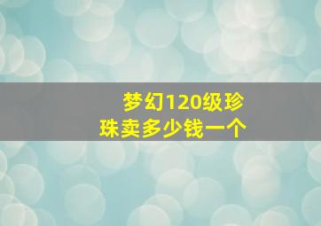 梦幻120级珍珠卖多少钱一个